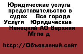 Юридические услуги, представительство в судах. - Все города Услуги » Юридические   . Ненецкий АО,Верхняя Мгла д.